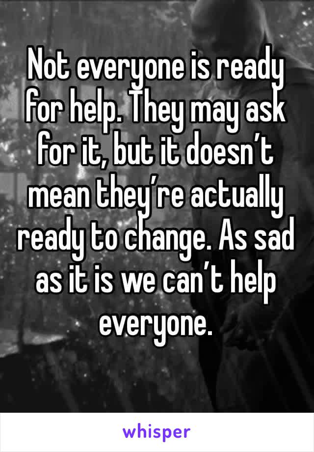 Not everyone is ready for help. They may ask for it, but it doesn’t mean they’re actually ready to change. As sad as it is we can’t help everyone. 