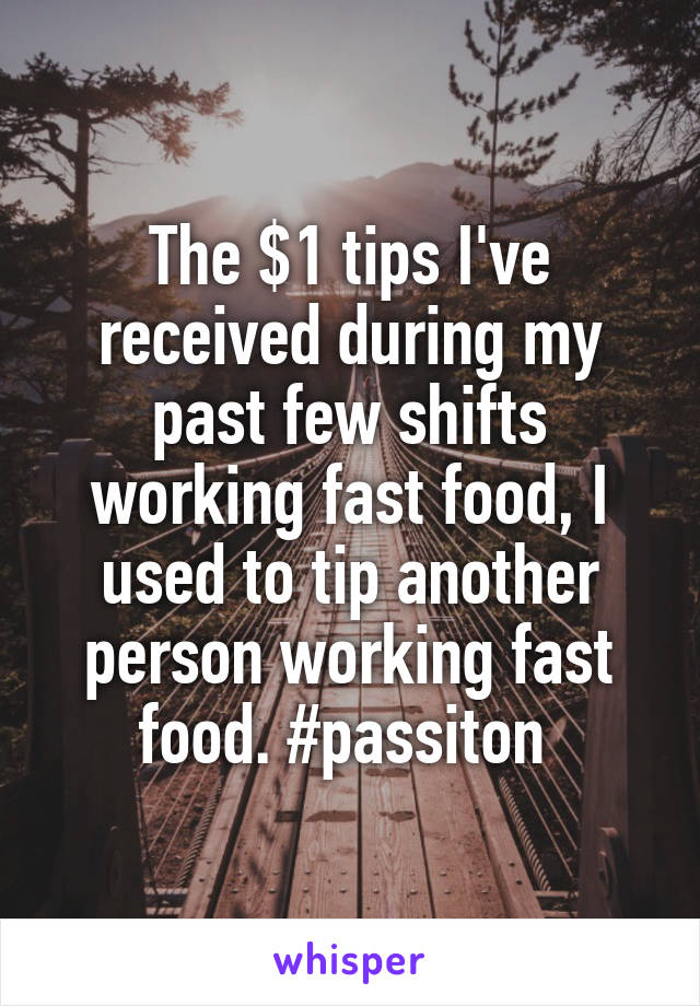 The $1 tips I've received during my past few shifts working fast food, I used to tip another person working fast food. #passiton 