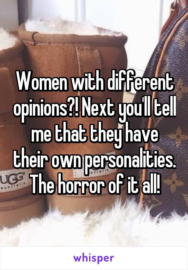 Women with different opinions?! Next you'll tell me that they have their own personalities.
The horror of it all!