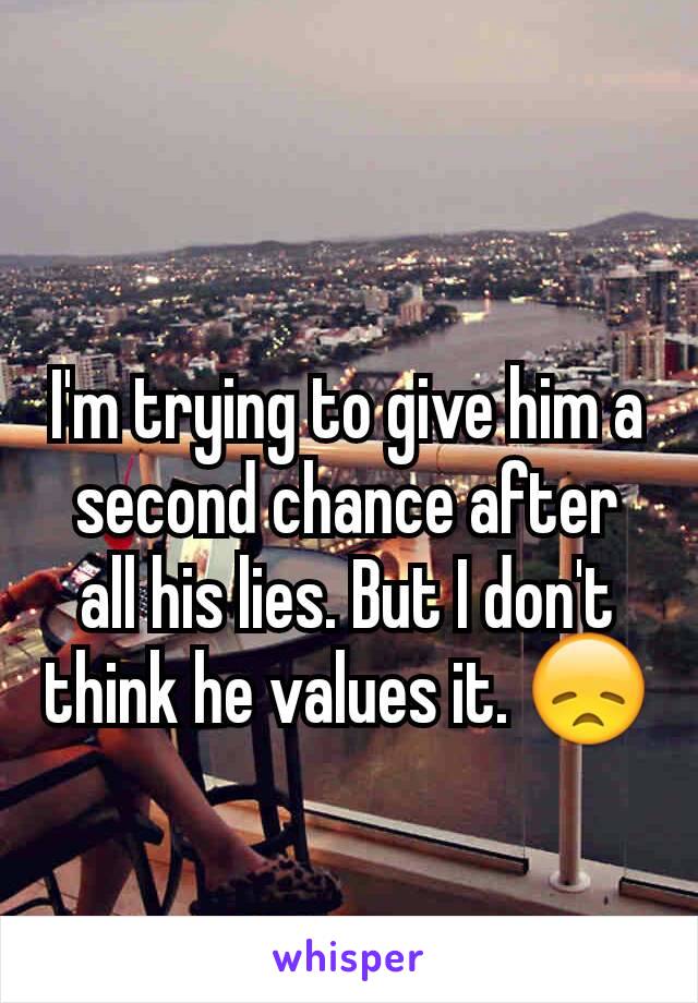 I'm trying to give him a second chance after all his lies. But I don't think he values it. 😞