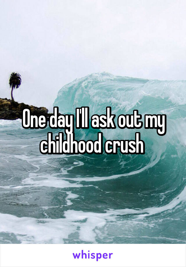 One day I'll ask out my childhood crush 