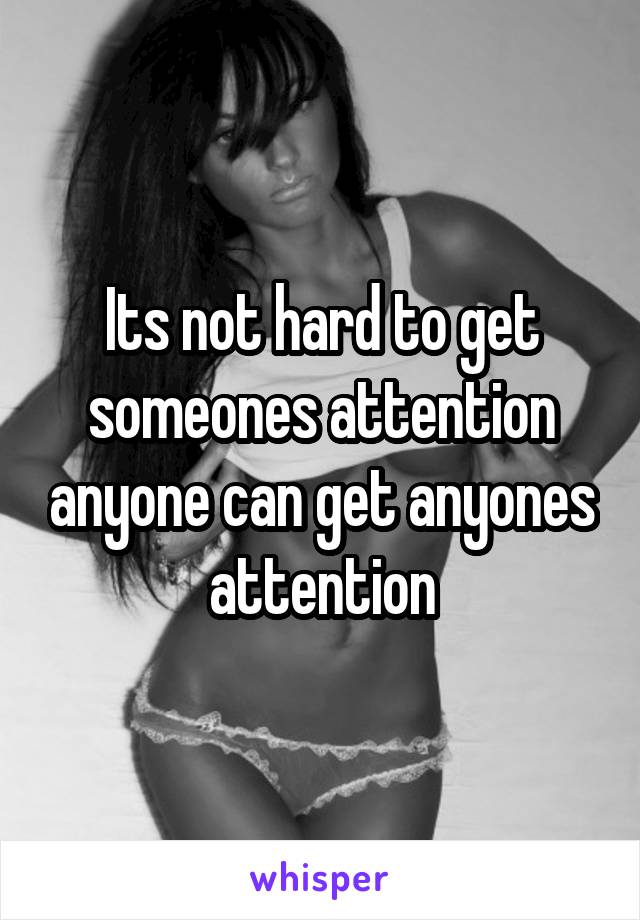 Its not hard to get someones attention anyone can get anyones attention