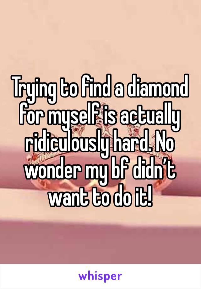 Trying to find a diamond for myself is actually ridiculously hard. No wonder my bf didn’t want to do it!