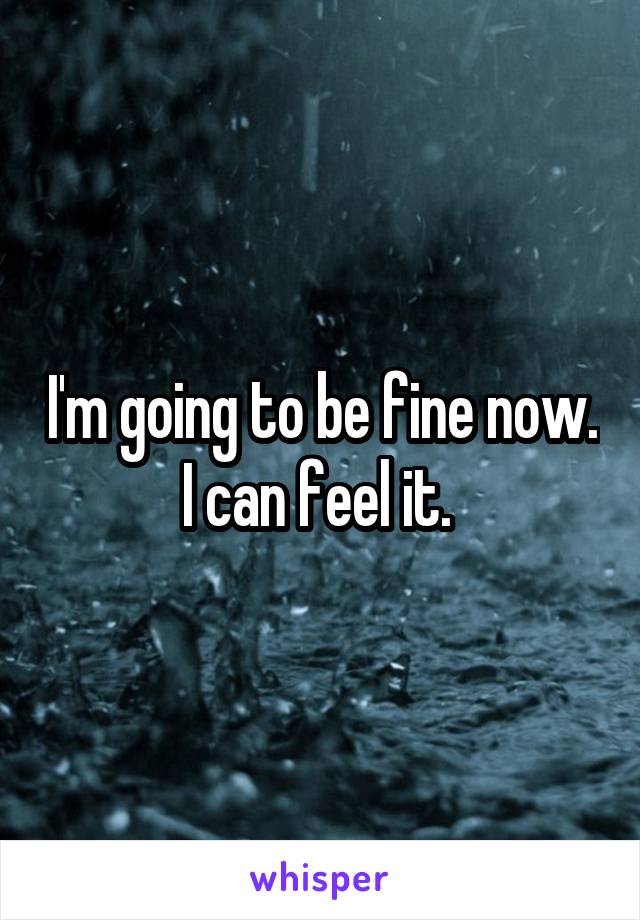 I'm going to be fine now. I can feel it. 