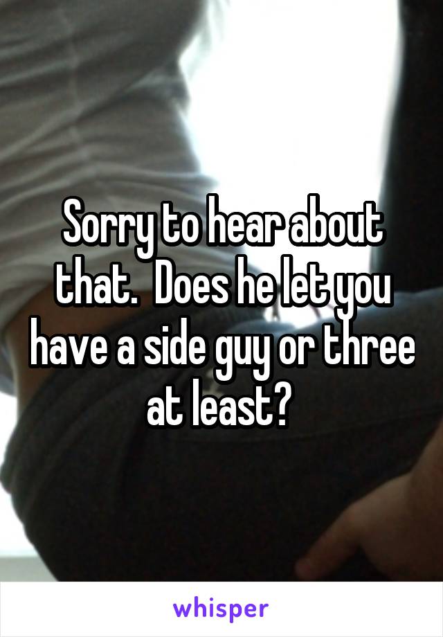Sorry to hear about that.  Does he let you have a side guy or three at least? 