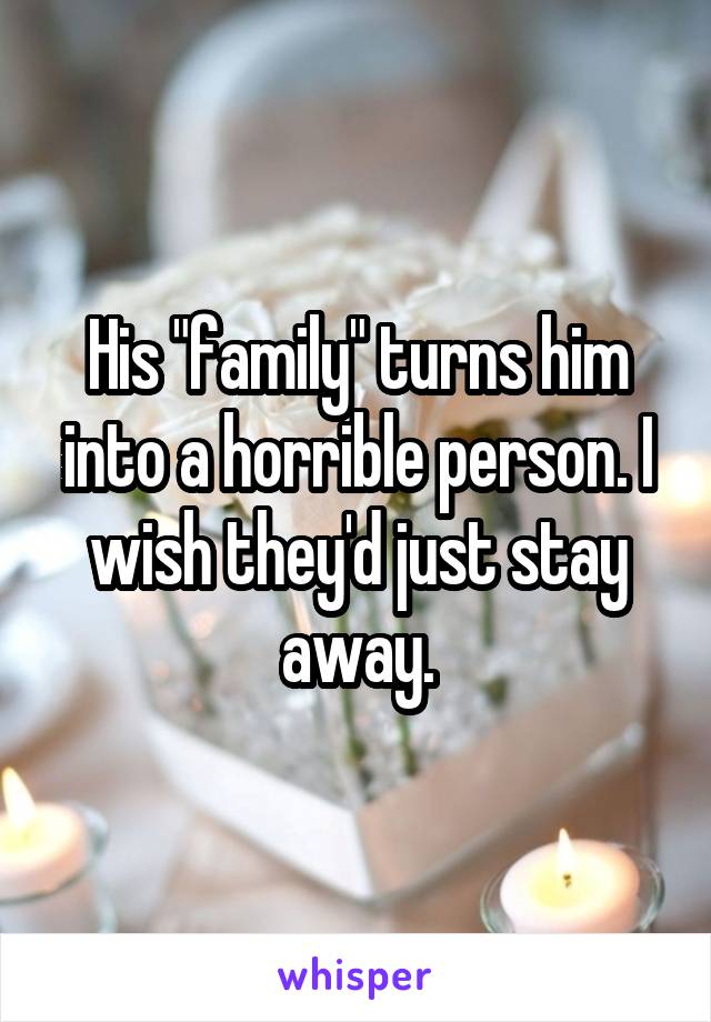 His "family" turns him into a horrible person. I wish they'd just stay away.