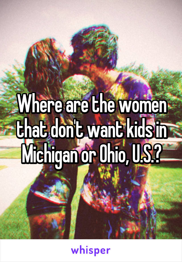 Where are the women that don't want kids in Michigan or Ohio, U.S.?