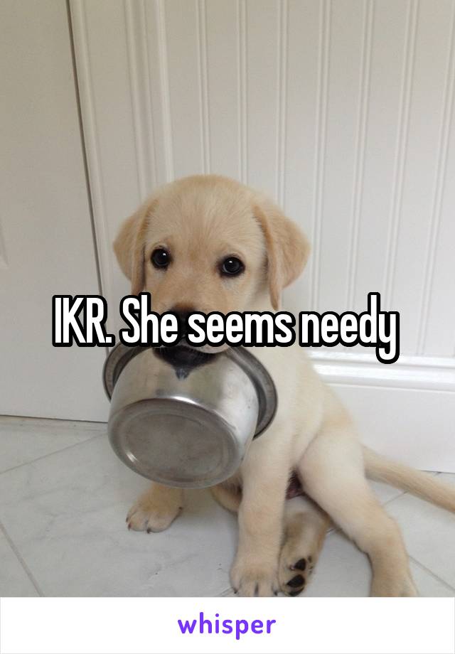 IKR. She seems needy 