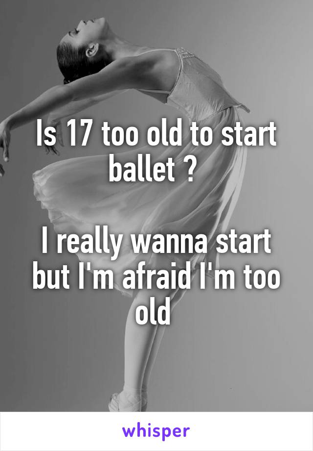 Is 17 too old to start ballet ? 

I really wanna start but I'm afraid I'm too old 