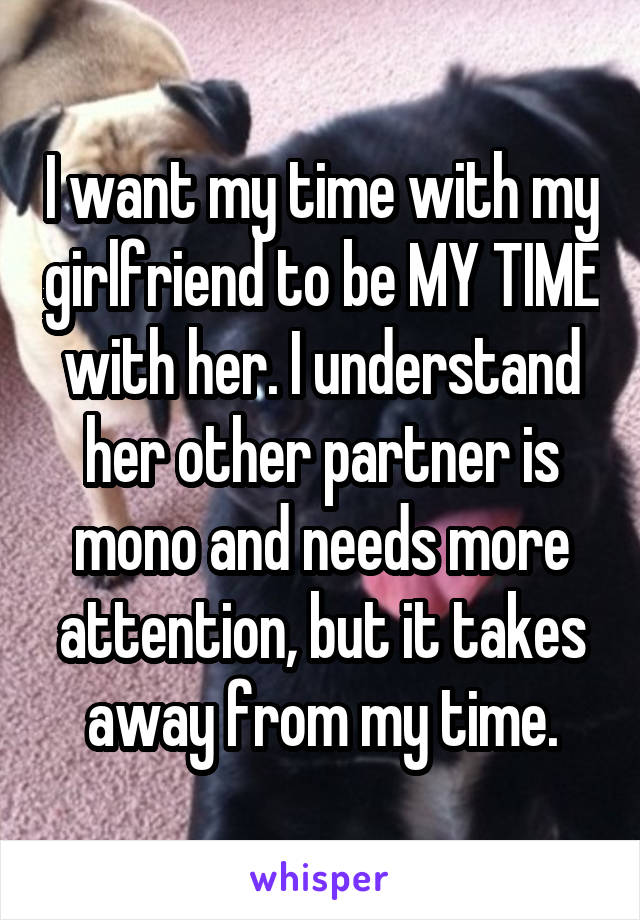I want my time with my girlfriend to be MY TIME with her. I understand her other partner is mono and needs more attention, but it takes away from my time.