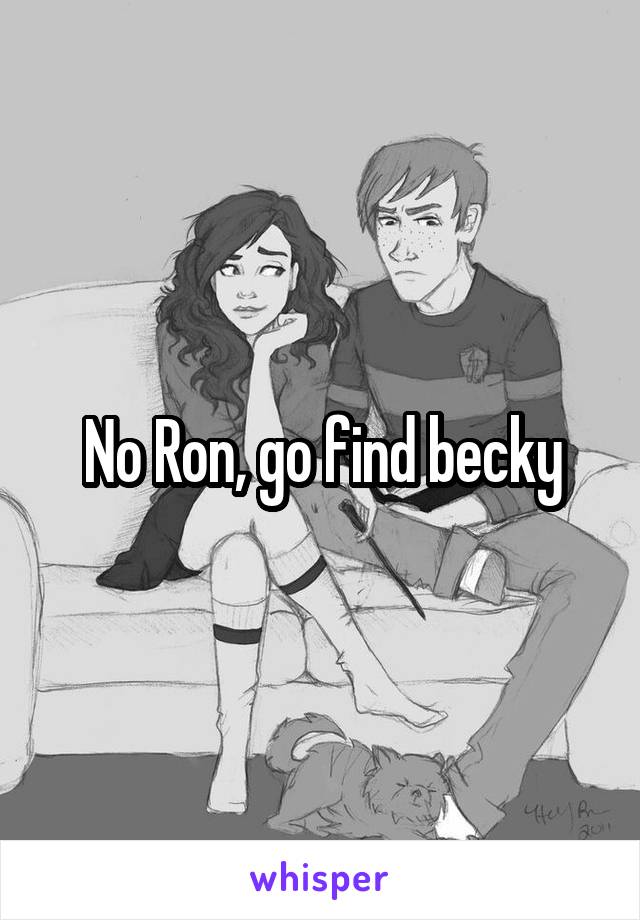 No Ron, go find becky