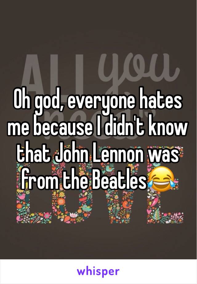Oh god, everyone hates me because I didn't know that John Lennon was from the Beatles😂