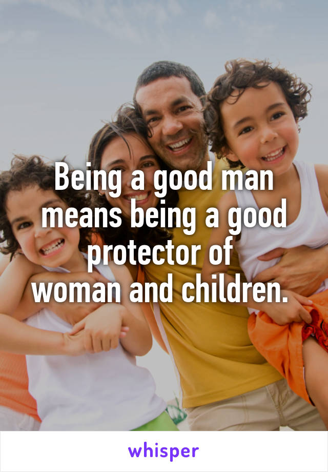 Being a good man means being a good protector of 
woman and children. 