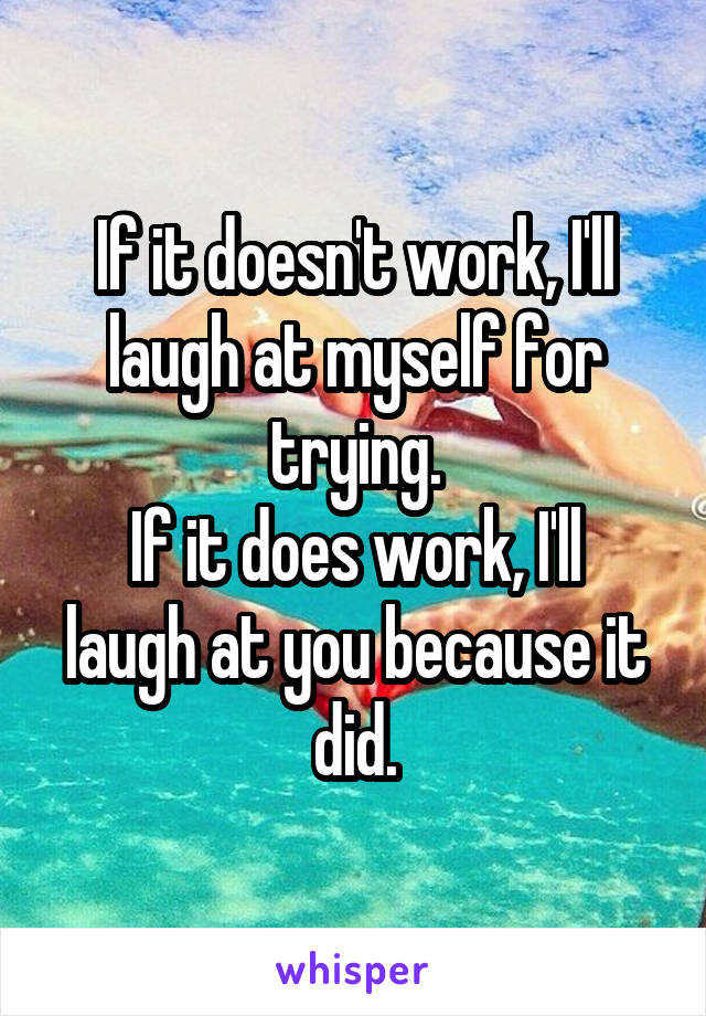 If it doesn't work, I'll laugh at myself for trying.
If it does work, I'll laugh at you because it did.