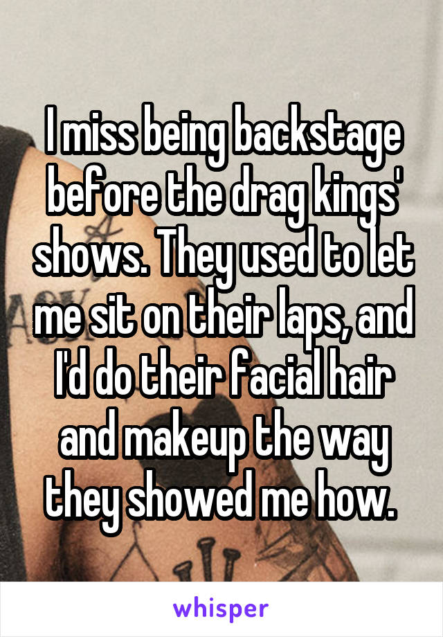 I miss being backstage before the drag kings' shows. They used to let me sit on their laps, and I'd do their facial hair and makeup the way they showed me how. 
