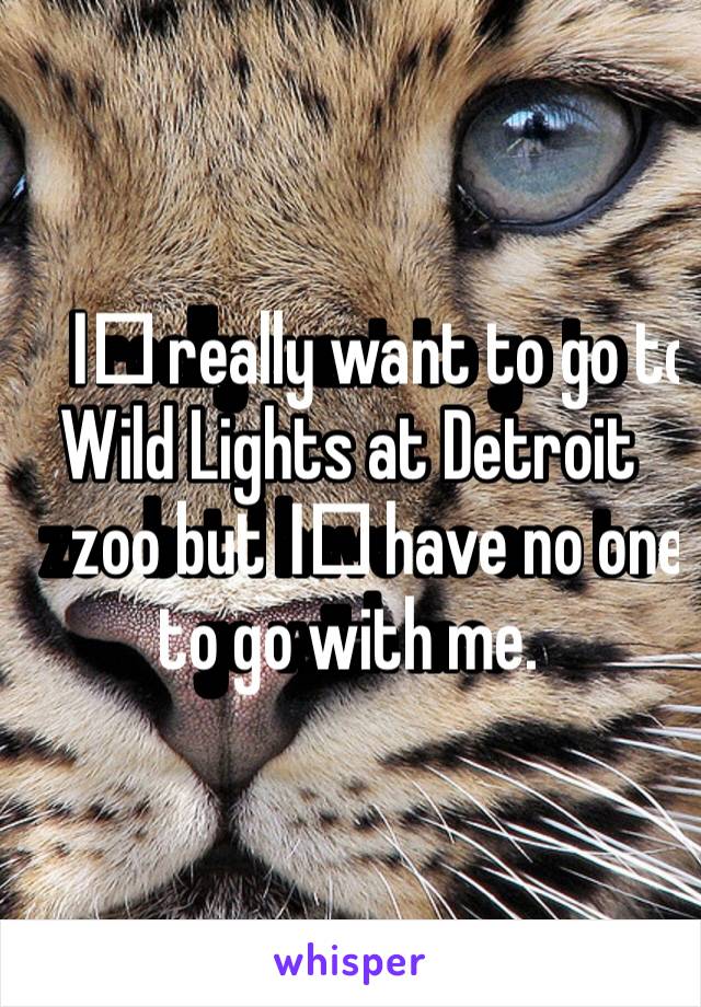 I️ really want to go to Wild Lights at Detroit zoo but I️ have no one to go with me. 