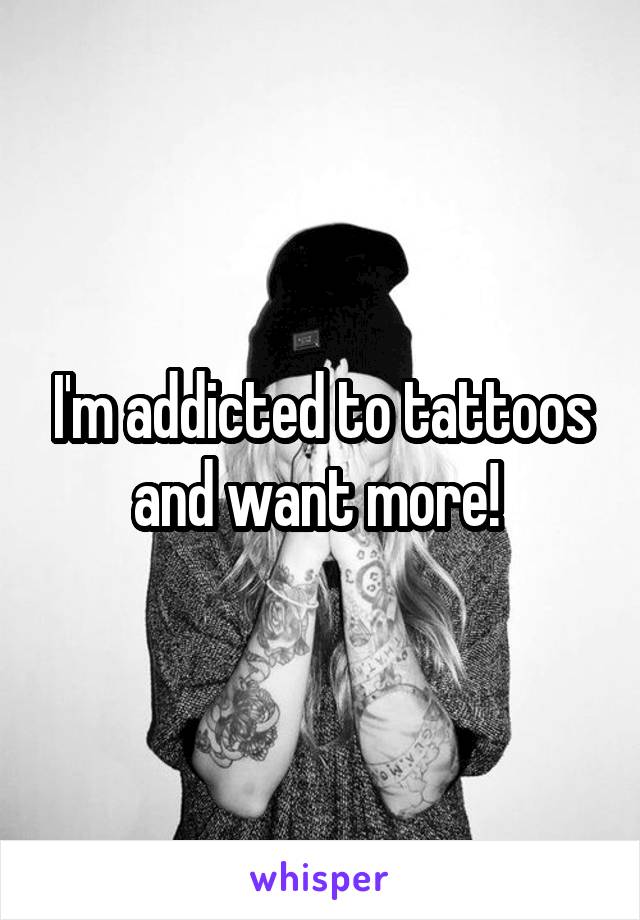 I'm addicted to tattoos and want more! 