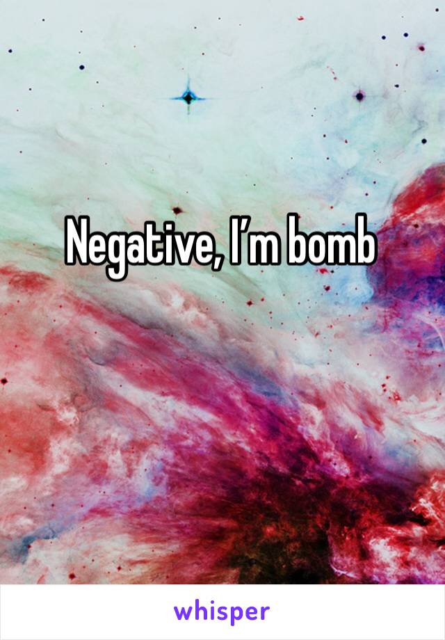Negative, I’m bomb