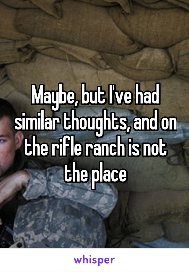 Maybe, but I've had similar thoughts, and on the rifle ranch is not the place