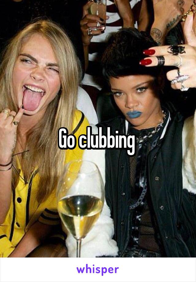 Go clubbing 