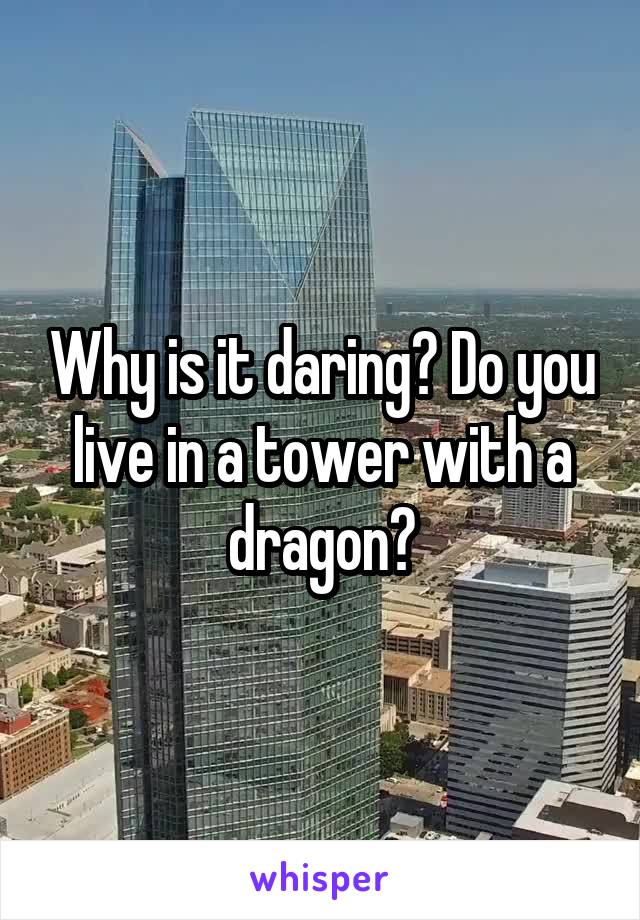 Why is it daring? Do you live in a tower with a dragon?