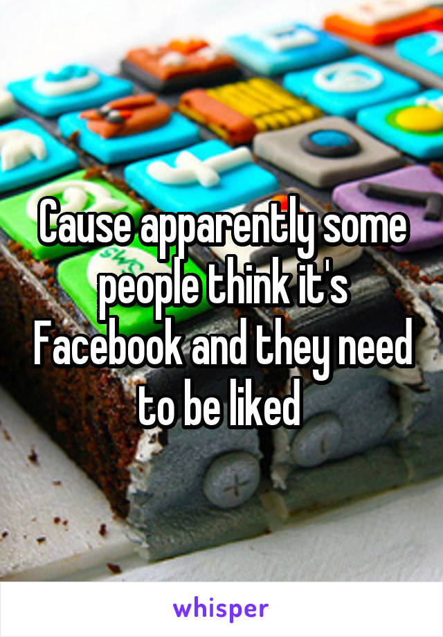 Cause apparently some people think it's Facebook and they need to be liked 
