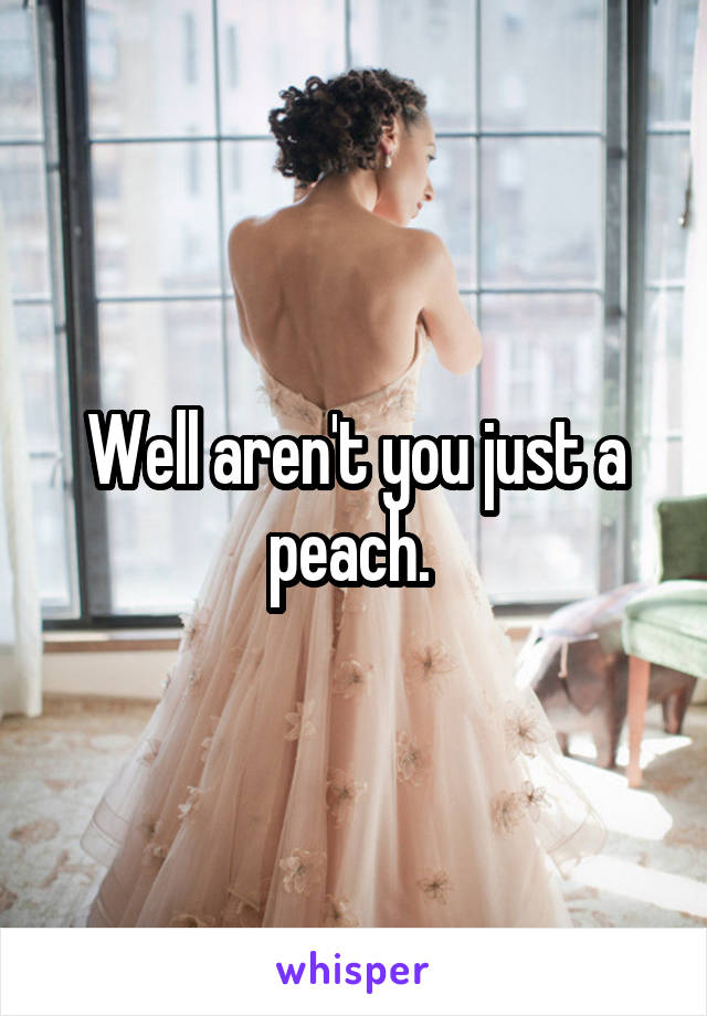 Well aren't you just a peach. 