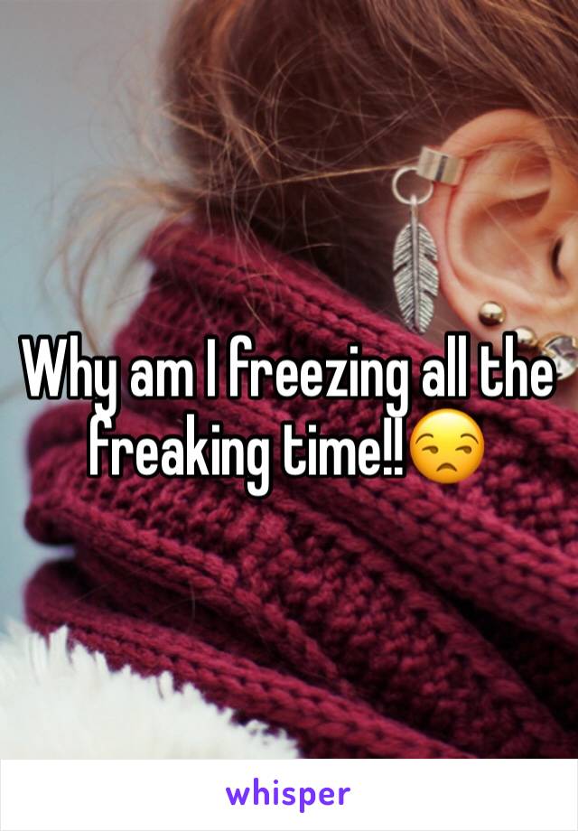Why am I freezing all the freaking time!!😒