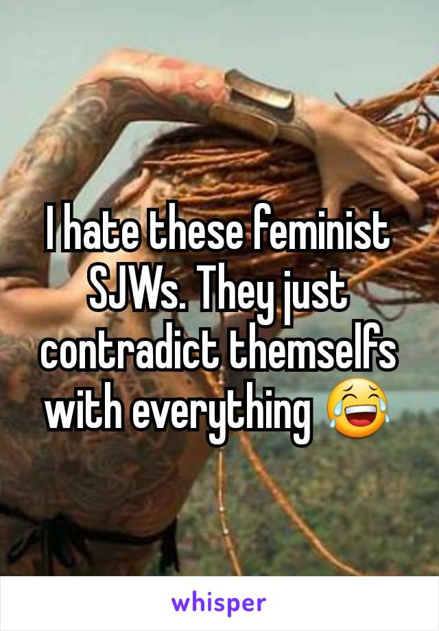 I hate these feminist SJWs. They just contradict themselfs with everything 😂