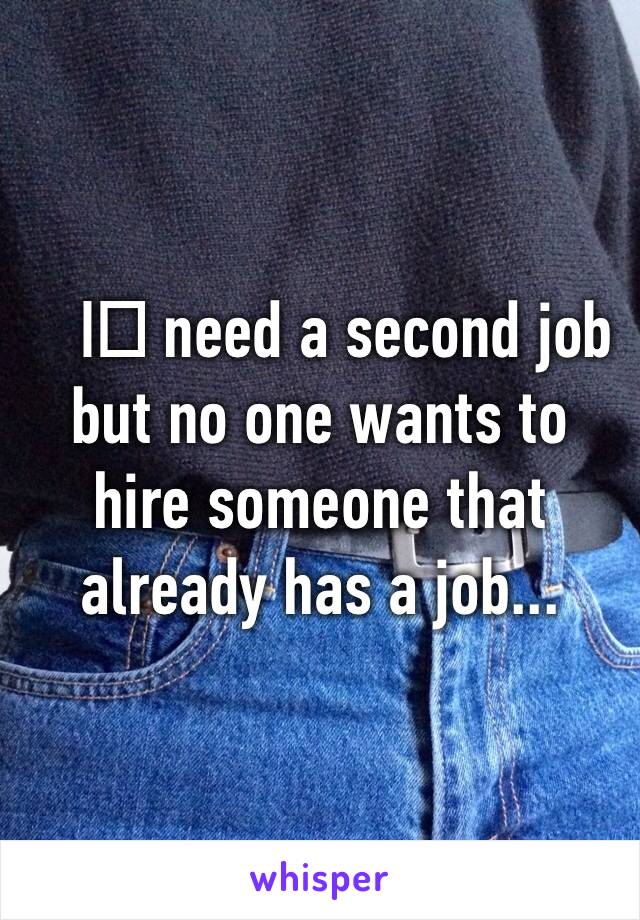 I️ need a second job but no one wants to hire someone that already has a job...