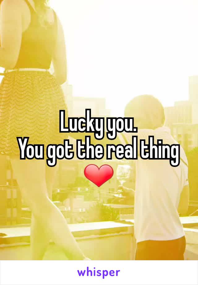 Lucky you.
You got the real thing
❤