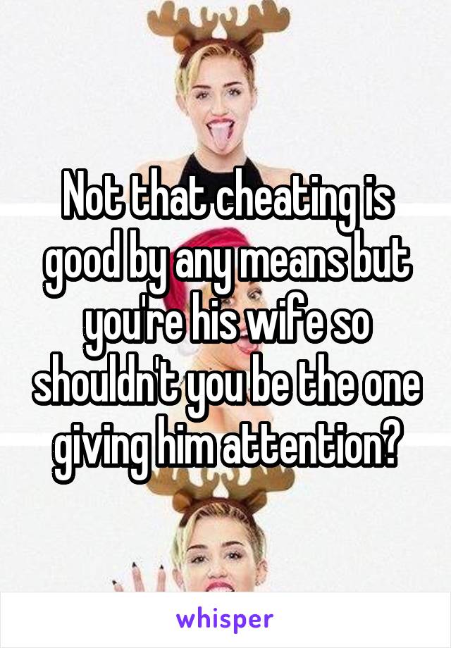 Not that cheating is good by any means but you're his wife so shouldn't you be the one giving him attention?
