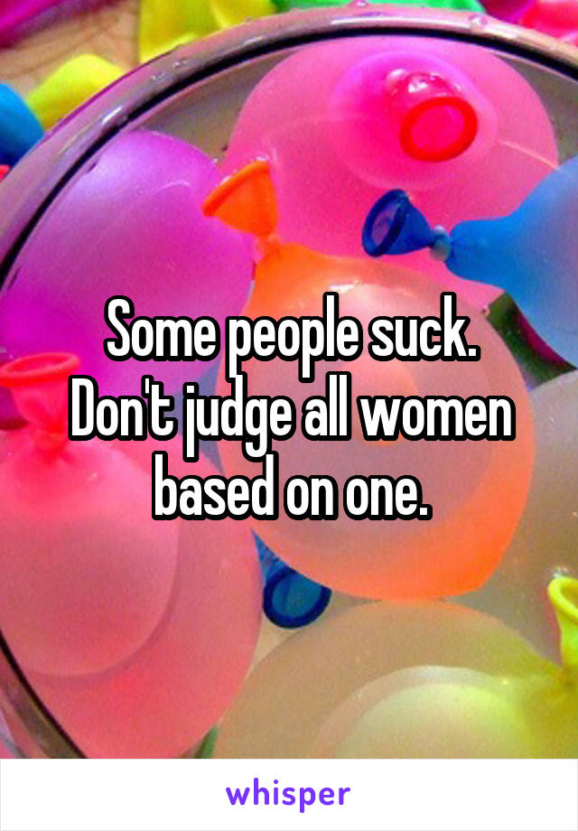 Some people suck.
Don't judge all women based on one.