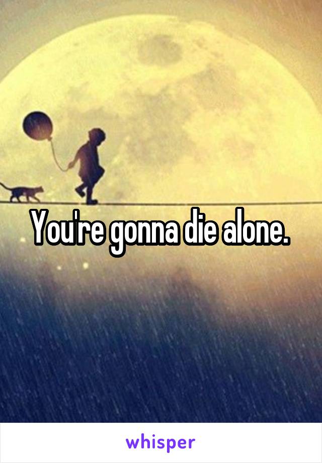 You're gonna die alone. 
