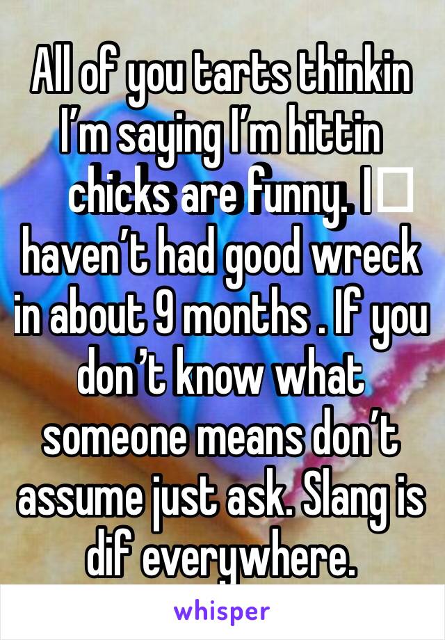 All of you tarts thinkin I’m saying I’m hittin chicks are funny. I️ haven’t had good wreck in about 9 months . If you don’t know what someone means don’t assume just ask. Slang is dif everywhere. 