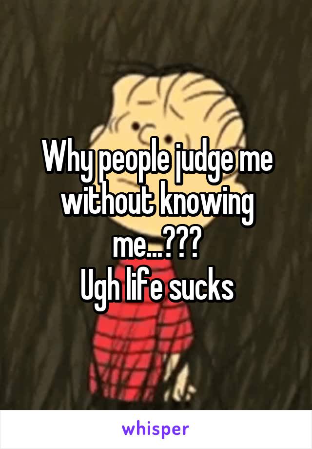 Why people judge me without knowing me...???
Ugh life sucks
