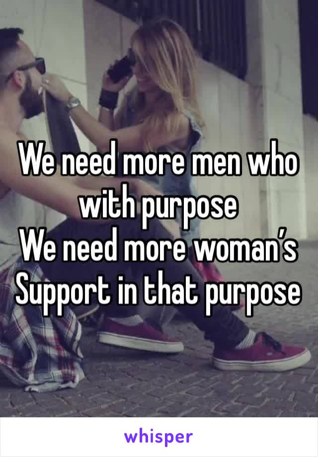 We need more men who with purpose 
We need more woman’s 
Support in that purpose 