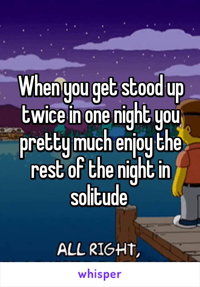 When you get stood up twice in one night you pretty much enjoy the rest of the night in solitude 