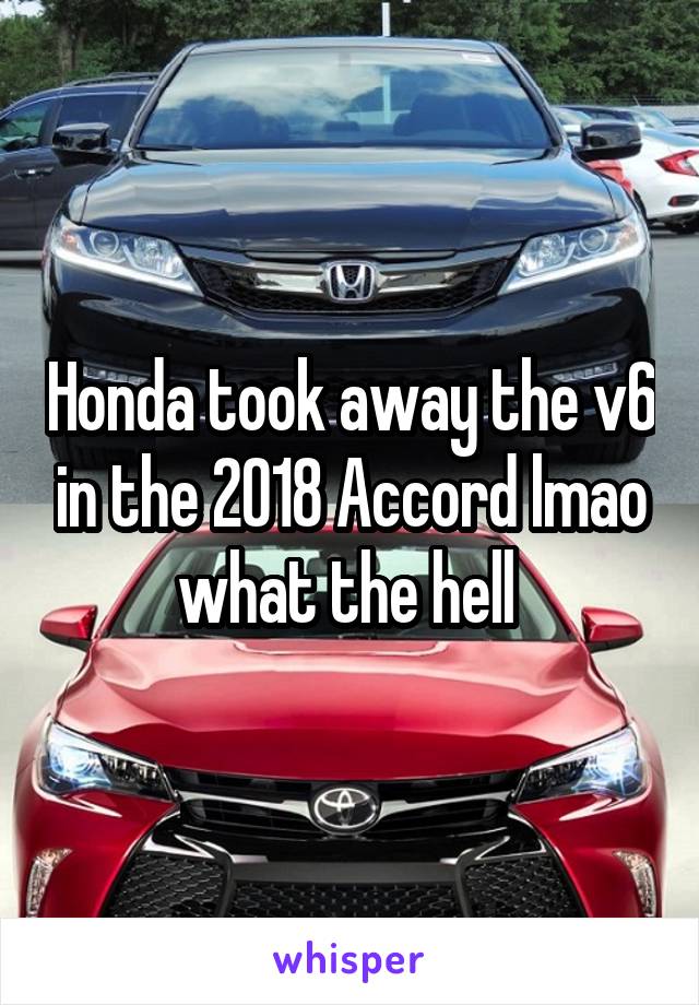Honda took away the v6 in the 2018 Accord lmao what the hell 