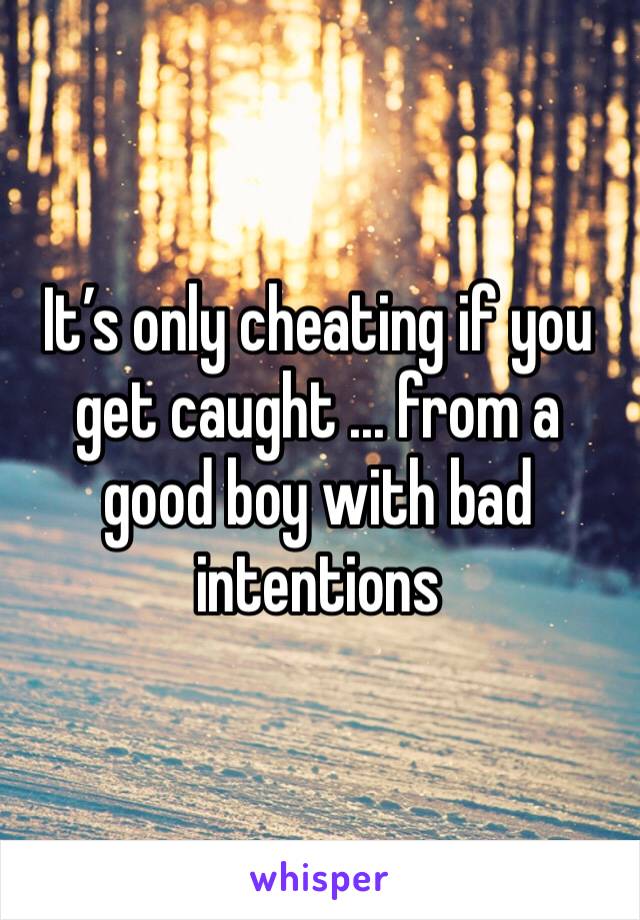 It’s only cheating if you get caught ... from a good boy with bad intentions 