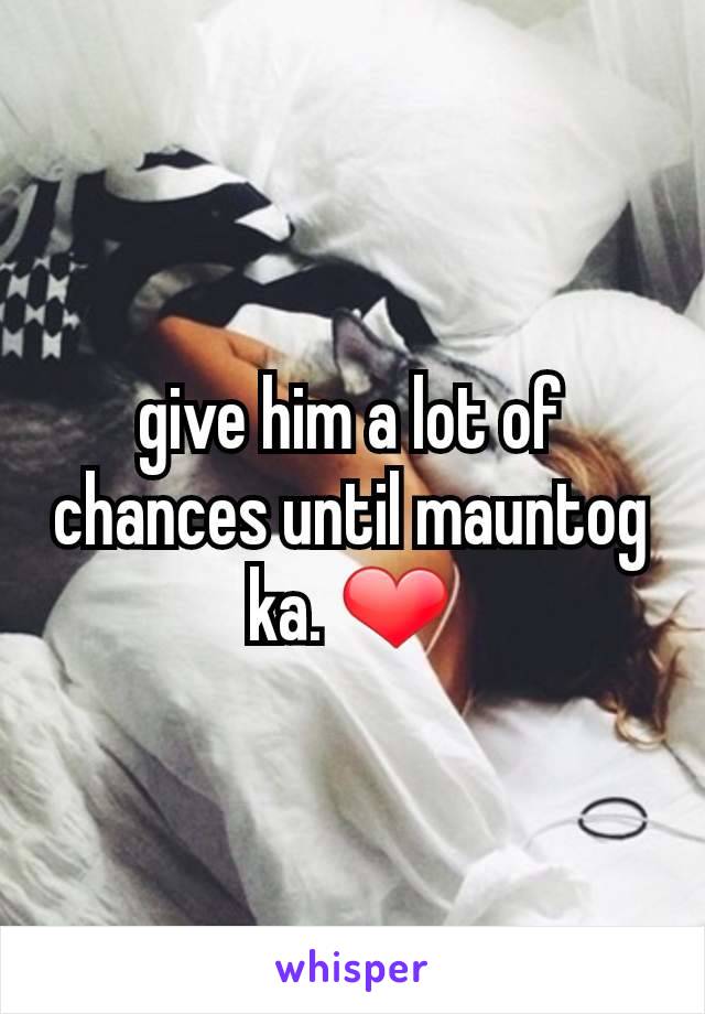 give him a lot of chances until mauntog ka. ❤
