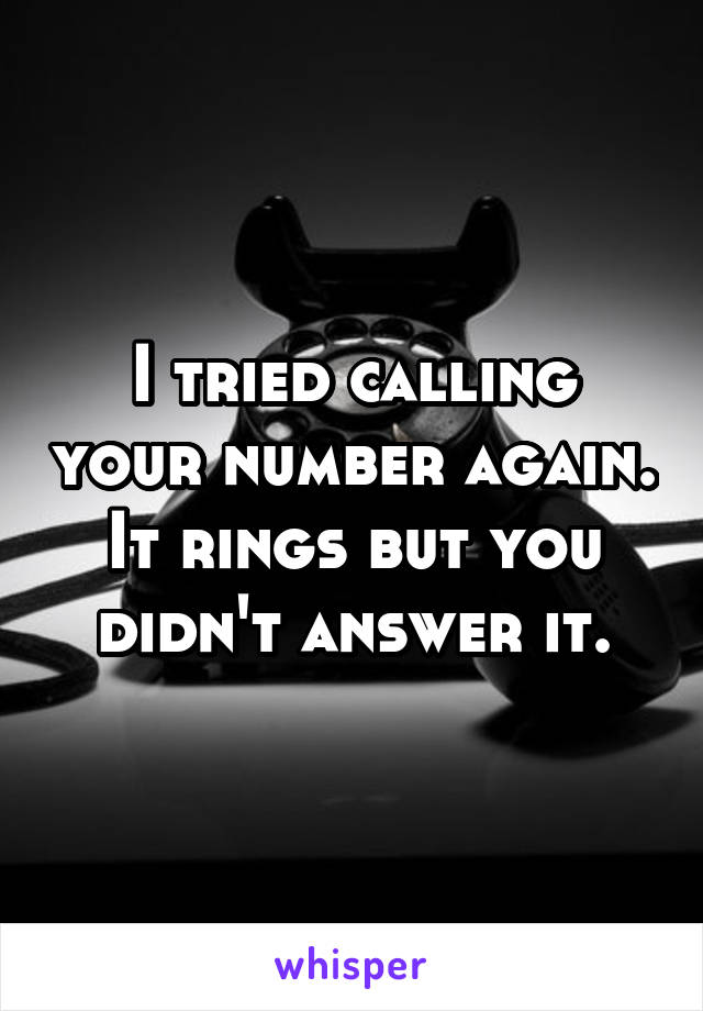 I tried calling your number again.
It rings but you didn't answer it.