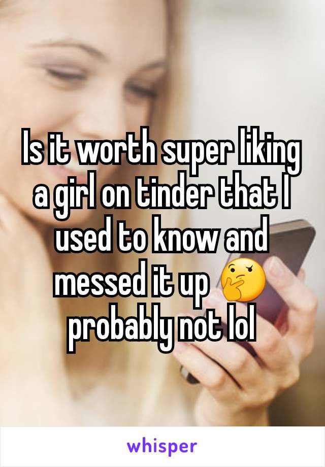 Is it worth super liking a girl on tinder that I used to know and messed it up 🤔 probably not lol
