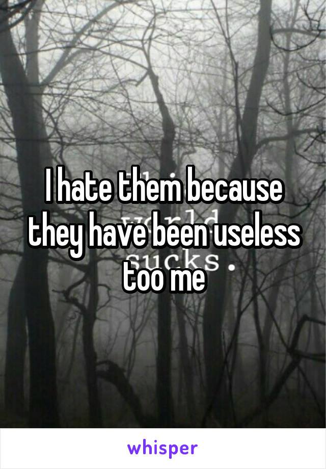 I hate them because they have been useless too me
