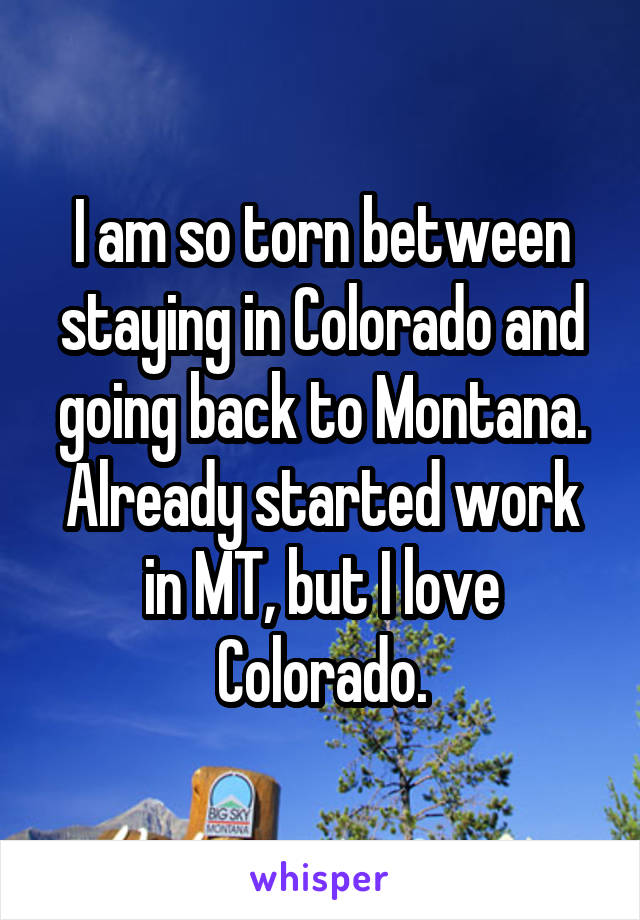 I am so torn between staying in Colorado and going back to Montana. Already started work in MT, but I love Colorado.