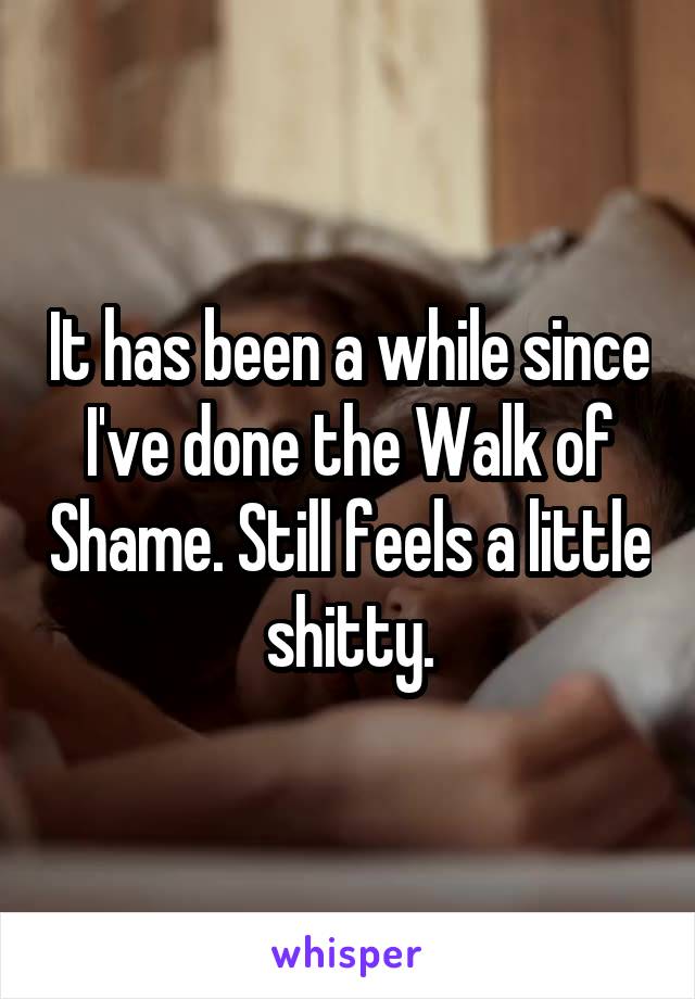 It has been a while since I've done the Walk of Shame. Still feels a little shitty.