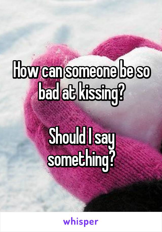 How can someone be so bad at kissing?

Should I say something?