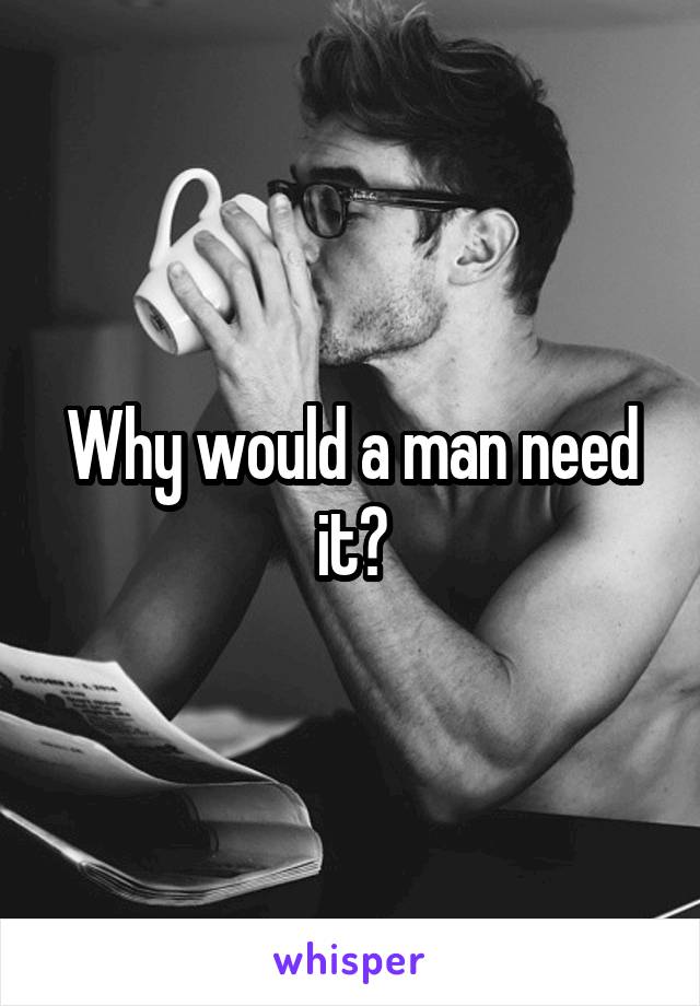 Why would a man need it?