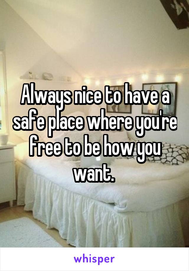 Always nice to have a safe place where you're free to be how you want. 