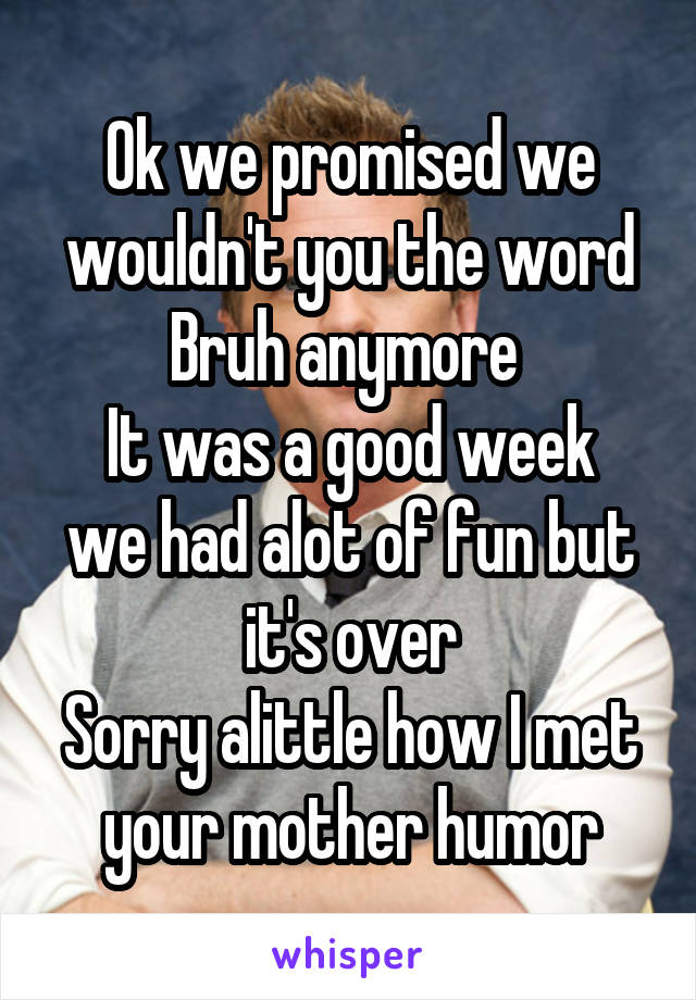 Ok we promised we wouldn't you the word Bruh anymore 
It was a good week we had alot of fun but it's over
Sorry alittle how I met your mother humor